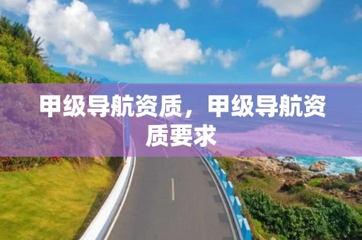 甲级导航资质,甲级导航资质要求 甲级导航资质,甲级导航资质要求