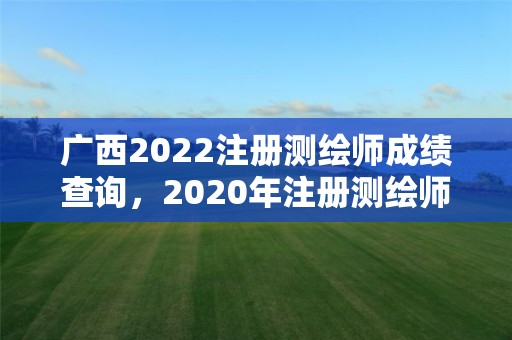 广西2022注册测绘师成绩查询，2020年注册测绘师考试成绩查询