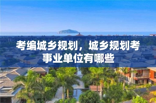 考编城乡规划,城乡规划考事业单位有哪些 考编城乡规划,城乡规划考事业单位有哪些