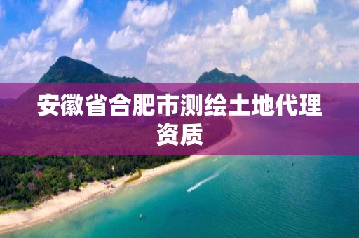 安徽省合肥市测绘土地代理资质