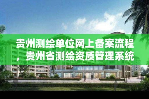 贵州测绘单位网上备案流程,贵州省测绘资质管理系统 贵州测绘单位网上备案流程,贵州省测绘资质管理系统