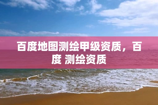 百度地图测绘甲级资质,百度 测绘资质 百度地图测绘甲级资质,百度 测绘资质