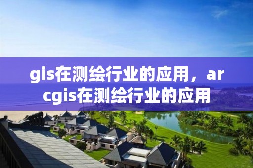 gis在测绘行业的应用，arcgis在测绘行业的应用