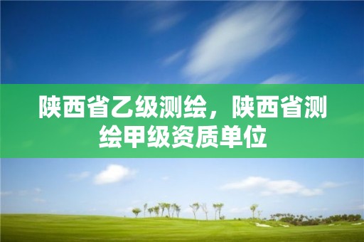 陕西省乙级测绘，陕西省测绘甲级资质单位