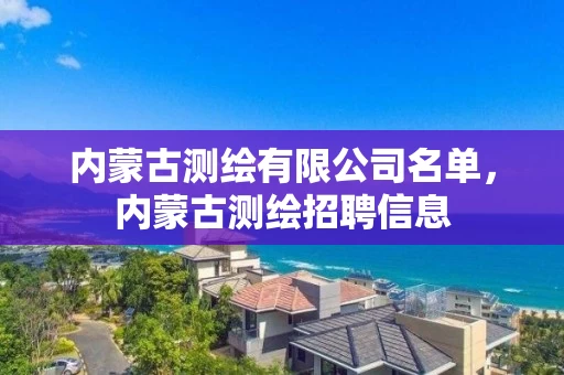 内蒙古测绘有限公司名单,内蒙古测绘招聘信息 内蒙古测绘有限公司名单,内蒙古测绘招聘信息