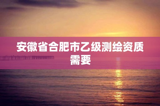 安徽省合肥市乙级测绘资质需要