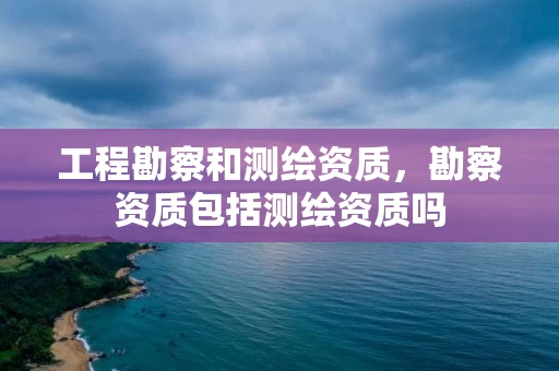 工程勘察和测绘资质,勘察资质包括测绘资质吗 工程勘察和测绘资质,勘察资质包括测绘资质吗