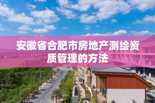 安徽省合肥市房地产测绘资质管理的方法