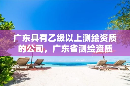 广东具有乙级以上测绘资质的公司,广东省测绘资质 广东具有乙级以上测绘资质的公司,广东省测绘资质