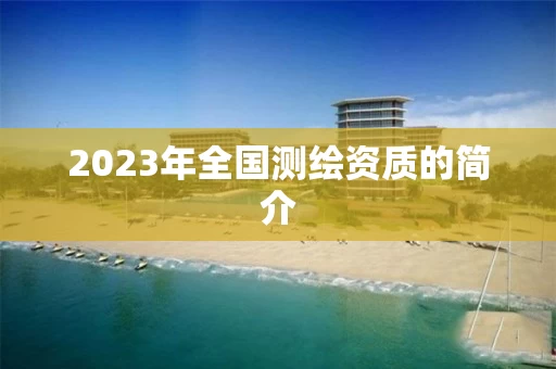 2023年全国测绘资质的简介 2023年全国测绘资质的简介