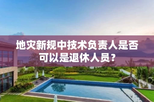 地灾新规中技术负责人是否可以是退休人员? 地灾新规中技术负责人是否可以是退休人员?