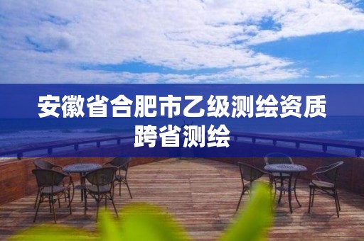 安徽省合肥市乙级测绘资质跨省测绘