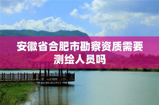 安徽省合肥市勘察资质需要测绘人员吗