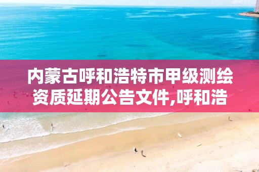 内蒙古呼和浩特市甲级测绘资质延期公告文件,呼和浩特测绘公司排名。