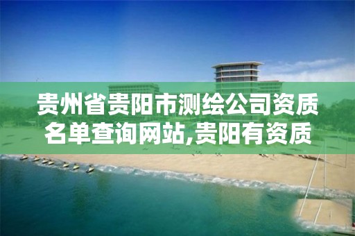 贵州省贵阳市测绘公司资质名单查询网站,贵阳有资质的测绘公司。