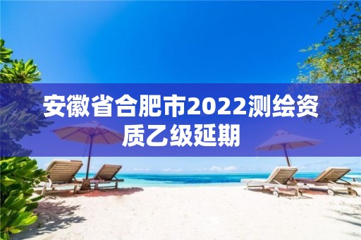 安徽省合肥市2022测绘资质乙级延期