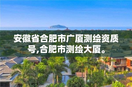 安徽省合肥市广厦测绘资质号,合肥市测绘大厦。