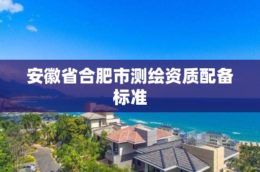 安徽省合肥市测绘资质配备标准