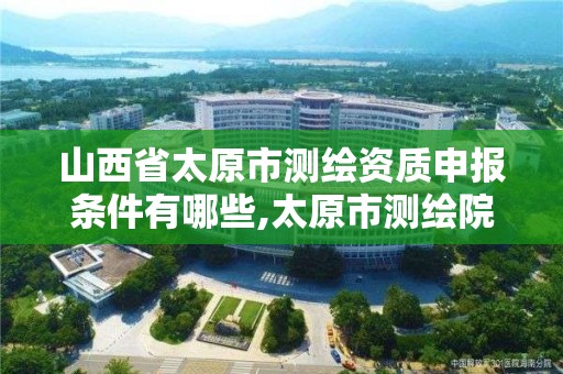 山西省太原市测绘资质申报条件有哪些,太原市测绘院的上级单位。