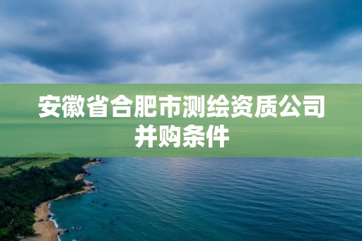 安徽省合肥市测绘资质公司并购条件