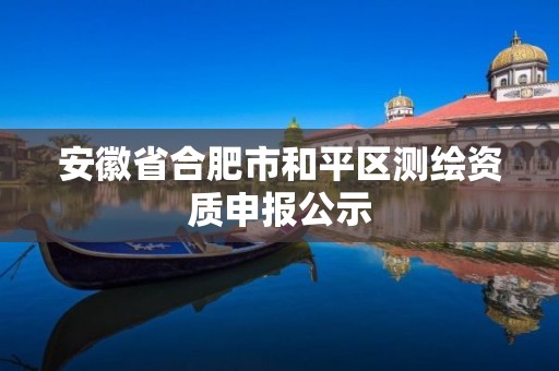 安徽省合肥市和平区测绘资质申报公示