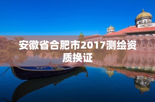 安徽省合肥市2017测绘资质换证