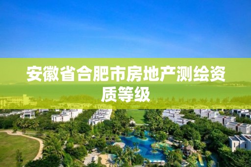 安徽省合肥市房地产测绘资质等级