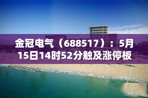 金冠电气（688517）：5月15日14时52分触及涨停板