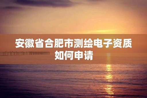 安徽省合肥市测绘电子资质如何申请