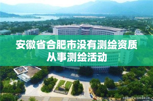 安徽省合肥市没有测绘资质从事测绘活动