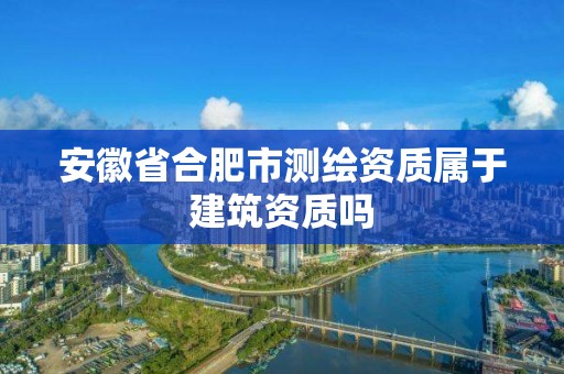 安徽省合肥市测绘资质属于建筑资质吗