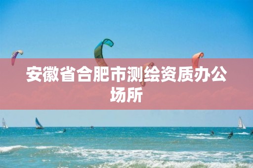 安徽省合肥市测绘资质办公场所