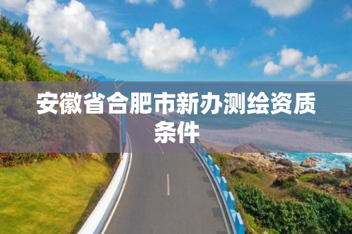 安徽省合肥市新办测绘资质条件