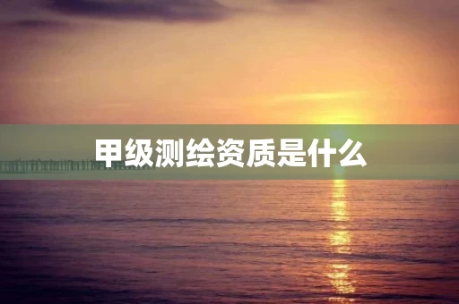 甲级测绘资质是什么