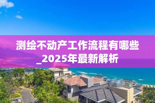 测绘不动产工作流程有哪些_2025年最新解析