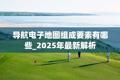 导航电子地图组成要素有哪些_2025年最新解析