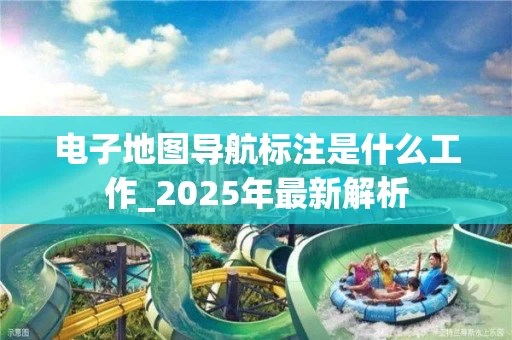 电子地图导航标注是什么工作_2025年最新解析