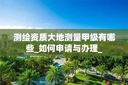 测绘资质大地测量甲级有哪些_如何申请与办理_