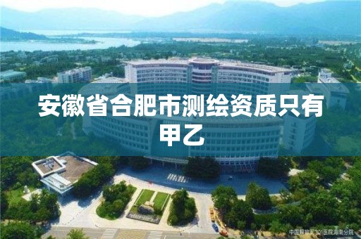 安徽省合肥市测绘资质只有甲乙