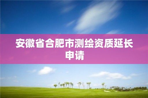 安徽省合肥市测绘资质延长申请