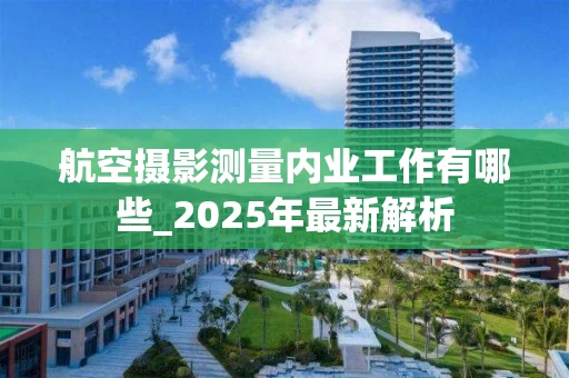 航空摄影测量内业工作有哪些_2025年最新解析
