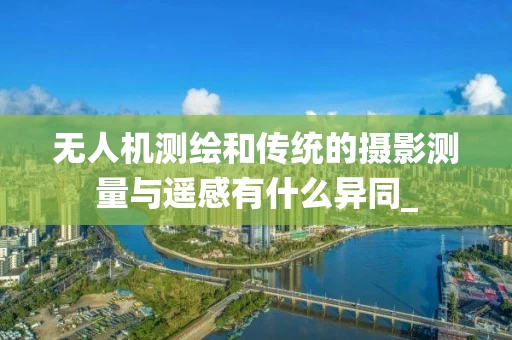 无人机测绘和传统的摄影测量与遥感有什么异同_