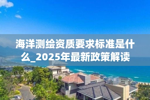 海洋测绘资质要求标准是什么_2025年最新政策解读