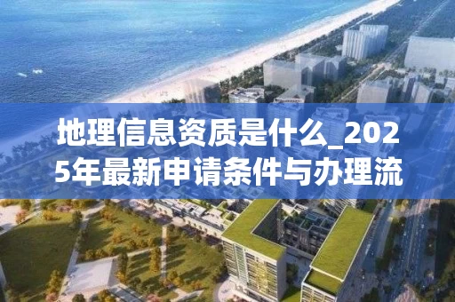 地理信息资质是什么_2025年最新申请条件与办理流程解析