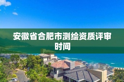 安徽省合肥市测绘资质评审时间