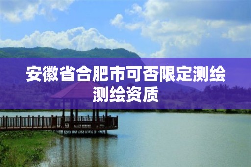 安徽省合肥市可否限定测绘测绘资质