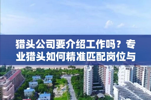 猎头公司要介绍工作吗?专业猎头如何精准匹配岗位与人才