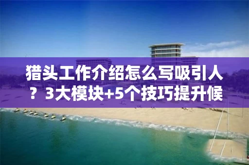 猎头工作介绍怎么写吸引人?3大模块+5个技巧提升候选人点击率