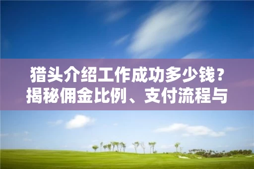 猎头介绍工作成功多少钱?揭秘佣金比例、支付流程与行业标准