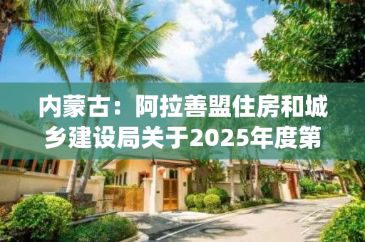 内蒙古:阿拉善盟住房和城乡建设局关于2025年度第三十三批建筑业企业资质审查(备案)意见的公示